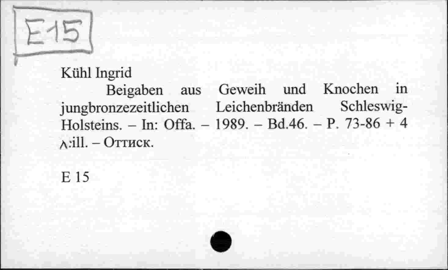 ﻿Kühl Ingrid
Beigaben aus Geweih und Knochen in jungbronzezeitlichen Leichenbränden Schleswig-Holsteins. - In: Offa. - 1989. - Bd.46. - P. 73-86 + 4 A.'ill. - Оттиск.
E 15